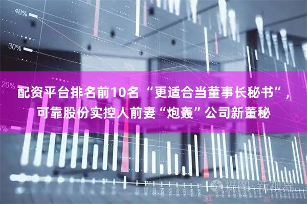 配资平台排名前10名 “更适合当董事长秘书”，可靠股份实控人前妻“炮轰”公司新董秘