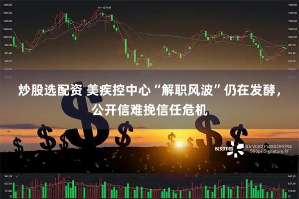 炒股选配资 美疾控中心“解职风波”仍在发酵，公开信难挽信任危机