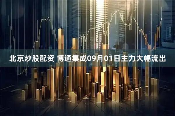 北京炒股配资 博通集成09月01日主力大幅流出