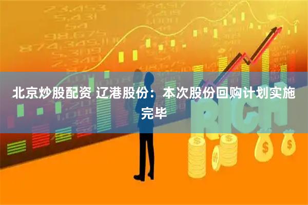 北京炒股配资 辽港股份：本次股份回购计划实施完毕
