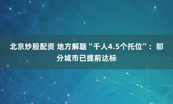 北京炒股配资 地方解题“千人4.5个托位”：部分城市已提前达标