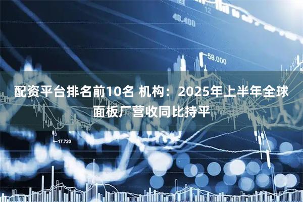 配资平台排名前10名 机构：2025年上半年全球面板厂营收同比持平