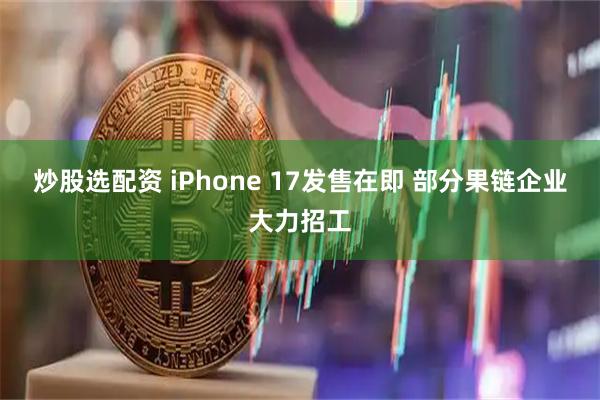 炒股选配资 iPhone 17发售在即 部分果链企业大力招工