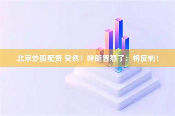 北京炒股配资 突然！特朗普怒了：将反制！