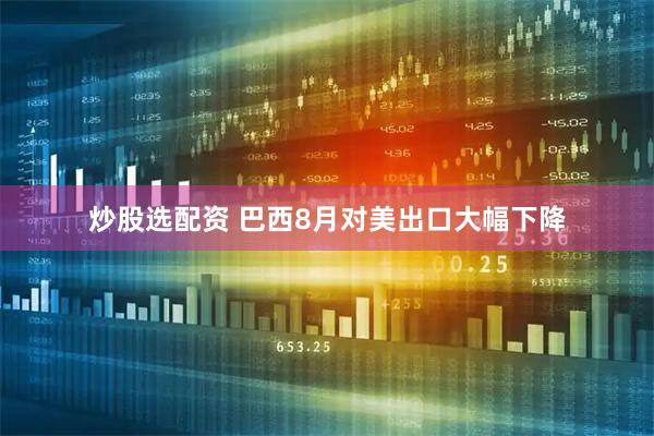 炒股选配资 巴西8月对美出口大幅下降