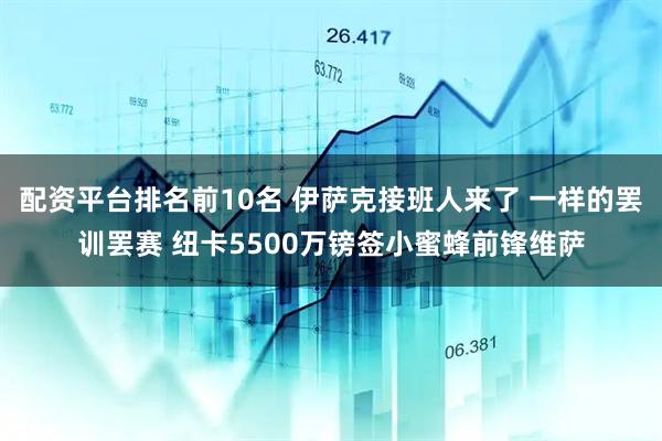 配资平台排名前10名 伊萨克接班人来了 一样的罢训罢赛 纽卡5500万镑签小蜜蜂前锋维萨