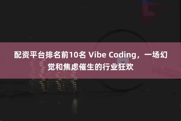 配资平台排名前10名 Vibe Coding，一场幻觉和焦虑催生的行业狂欢