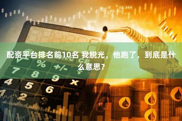 配资平台排名前10名 我脱光，他跑了，到底是什么意思？