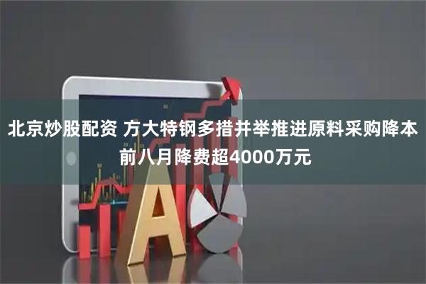 北京炒股配资 方大特钢多措并举推进原料采购降本 前八月降费超4000万元