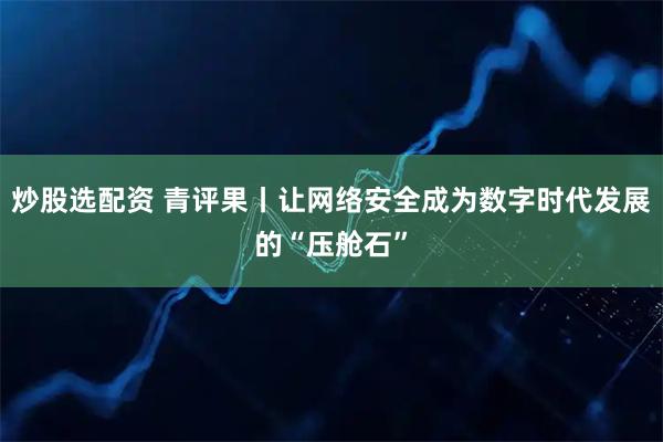 炒股选配资 青评果丨让网络安全成为数字时代发展的“压舱石”