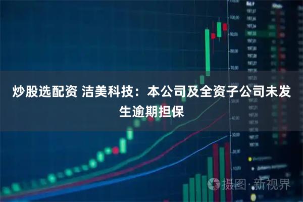 炒股选配资 洁美科技：本公司及全资子公司未发生逾期担保