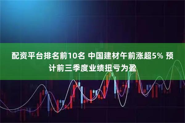 配资平台排名前10名 中国建材午前涨超5% 预计前三季度业绩扭亏为盈