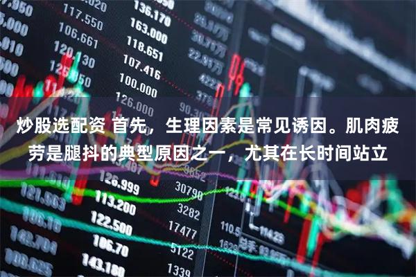 炒股选配资 首先,生理因素是常见诱因。肌肉疲劳是腿抖的典型原因之一,尤其在长时间站立