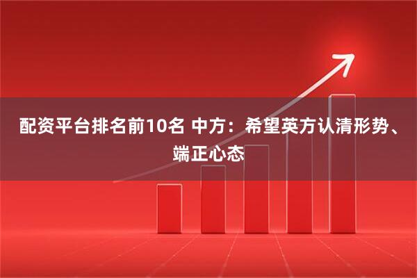 配资平台排名前10名 中方:希望英方认清形势、端正心态