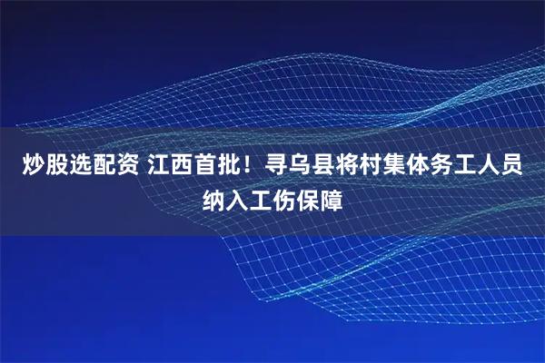 炒股选配资 江西首批！寻乌县将村集体务工人员纳入工伤保障