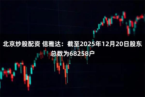 北京炒股配资 信雅达：截至2025年12月20日股东总数为68258户