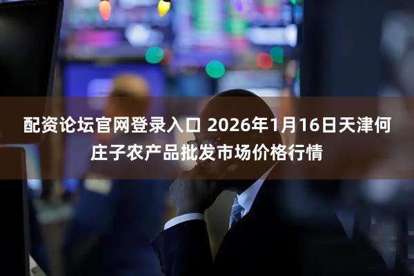 配资论坛官网登录入口 2026年1月16日天津何庄子农产品批发市场价格行情