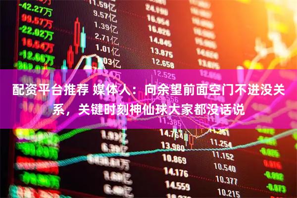 配资平台推荐 媒体人：向余望前面空门不进没关系，关键时刻神仙球大家都没话说