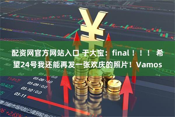 配资网官方网站入口 于大宝：final ！！！ 希望24号我还能再发一张欢庆的照片！Vamos