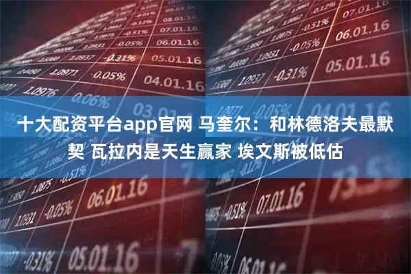 十大配资平台app官网 马奎尔：和林德洛夫最默契 瓦拉内是天生赢家 埃文斯被低估