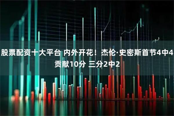 股票配资十大平台 内外开花！杰伦·史密斯首节4中4贡献10分 三分2中2