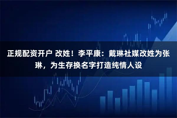 正规配资开户 改姓！李平康：戴琳社媒改姓为张琳，为生存换名字打造纯情人设