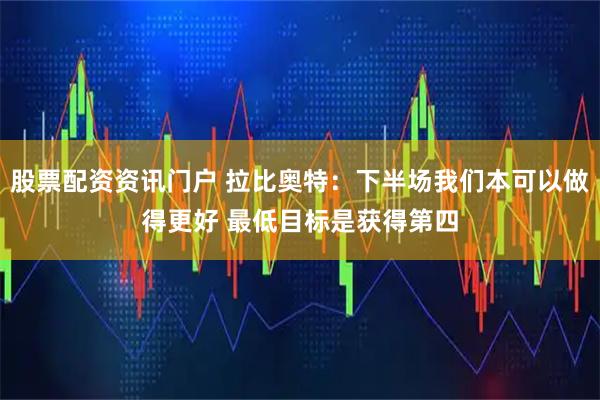 股票配资资讯门户 拉比奥特：下半场我们本可以做得更好 最低目标是获得第四