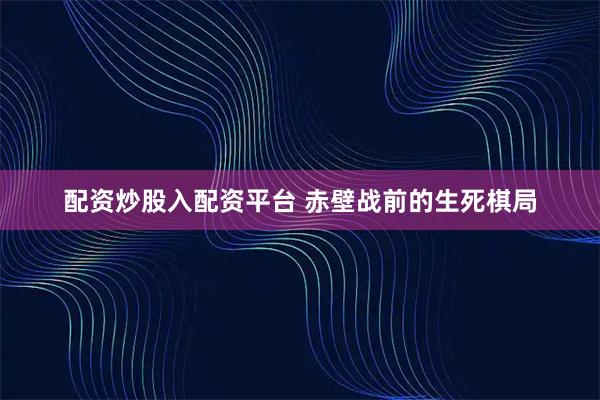 配资炒股入配资平台 赤壁战前的生死棋局