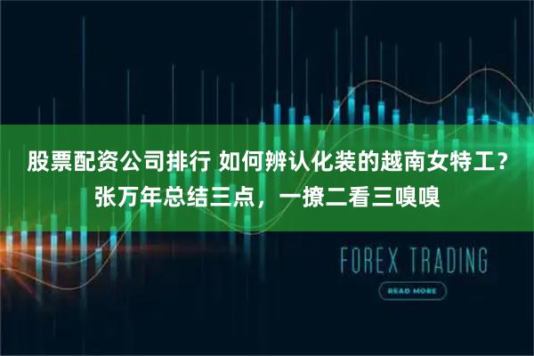 股票配资公司排行 如何辨认化装的越南女特工？张万年总结三点，一撩二看三嗅嗅