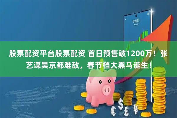 股票配资平台股票配资 首日预售破1200万！张艺谋吴京都难敌，春节档大黑马诞生！