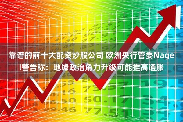 靠谱的前十大配资炒股公司 欧洲央行管委Nagel警告称：地缘政治角力升级可能推高通胀
