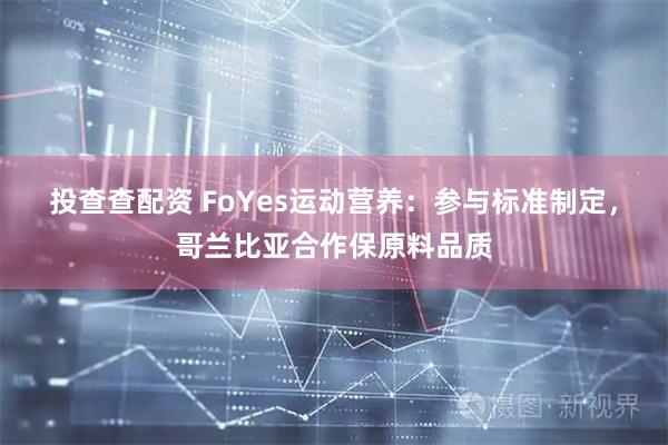 投查查配资 FoYes运动营养：参与标准制定，哥兰比亚合作保原料品质