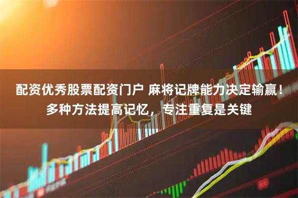 配资优秀股票配资门户 麻将记牌能力决定输赢！多种方法提高记忆，专注重复是关键