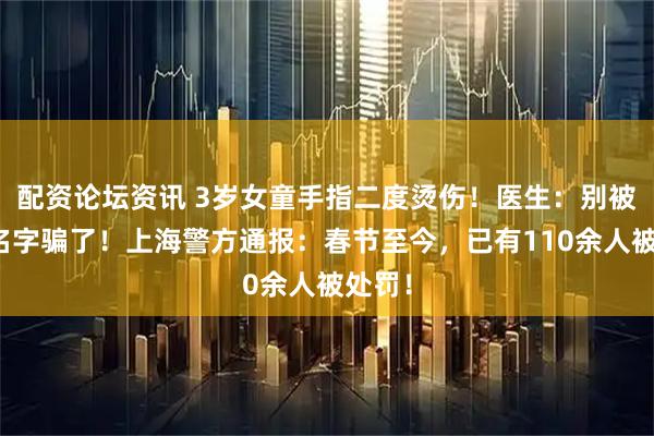 配资论坛资讯 3岁女童手指二度烫伤！医生：别被它的名字骗了！上海警方通报：春节至今，已有110余人被处罚！