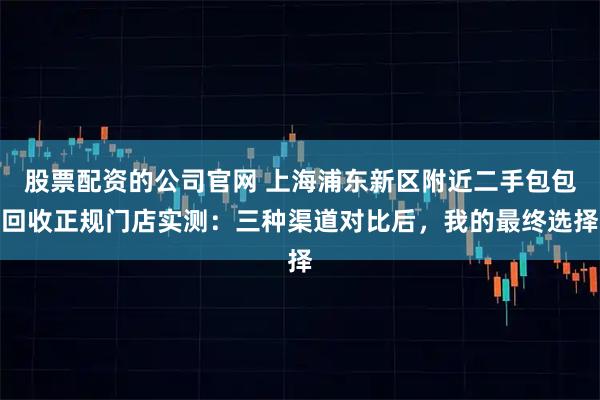 股票配资的公司官网 上海浦东新区附近二手包包回收正规门店实测：三种渠道对比后，我的最终选择