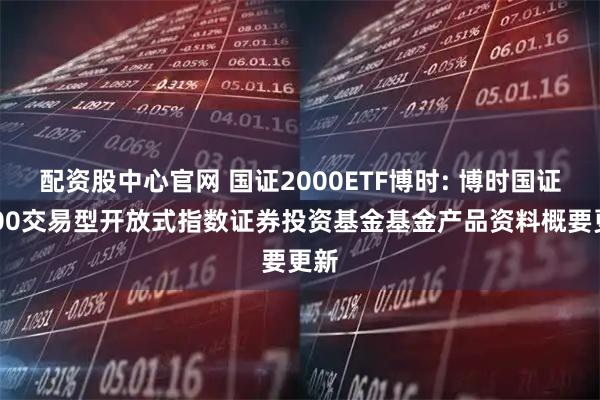 配资股中心官网 国证2000ETF博时: 博时国证2000交易型开放式指数证券投资基金基金产品资料概要更新