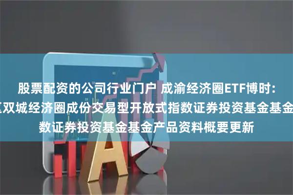 股票配资的公司行业门户 成渝经济圈ETF博时: 博时中证成渝地区双城经济圈成份交易型开放式指数证券投资基金基金产品资料概要更新