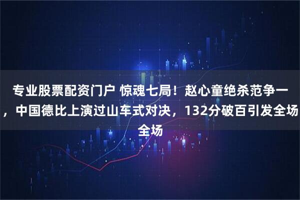 专业股票配资门户 惊魂七局！赵心童绝杀范争一，中国德比上演过山车式对决，132分破百引发全场
