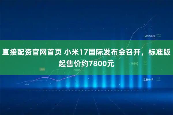 直接配资官网首页 小米17国际发布会召开，标准版起售价约7800元