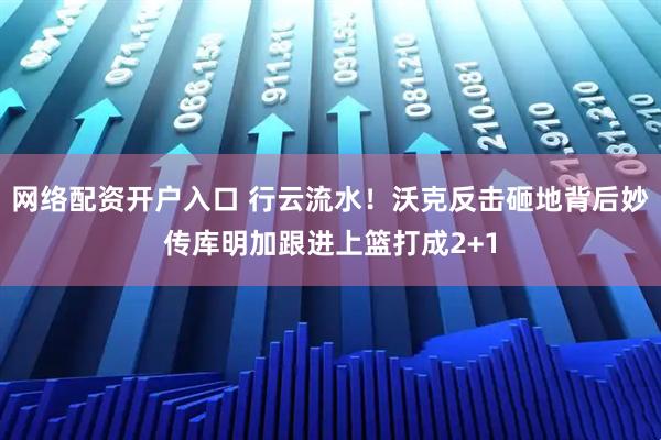 网络配资开户入口 行云流水！沃克反击砸地背后妙传库明加跟进上篮打成2+1