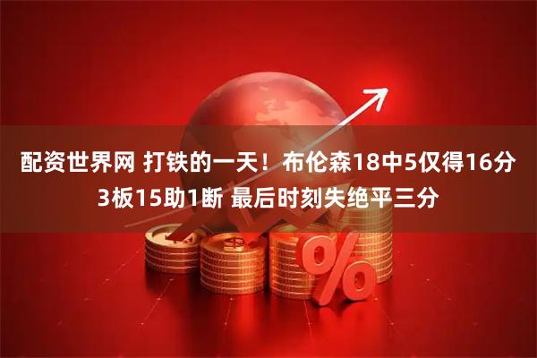 配资世界网 打铁的一天！布伦森18中5仅得16分3板15助1断 最后时刻失绝平三分