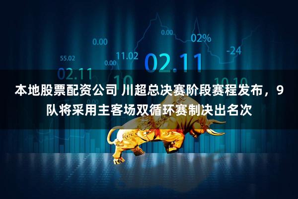 本地股票配资公司 川超总决赛阶段赛程发布，9队将采用主客场双循环赛制决出名次