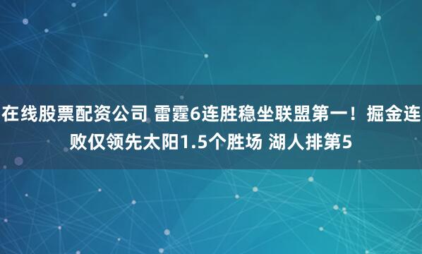 在线股票配资公司 雷霆6连胜稳坐联盟第一！掘金连败仅领先太阳1.5个胜场 湖人排第5
