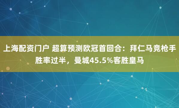 上海配资门户 超算预测欧冠首回合：拜仁马竞枪手胜率过半，曼城45.5%客胜皇马