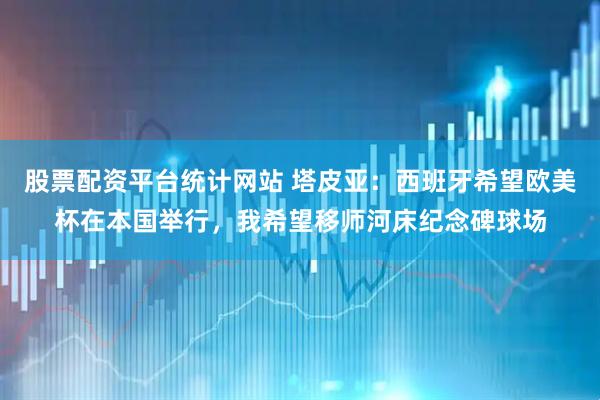 股票配资平台统计网站 塔皮亚：西班牙希望欧美杯在本国举行，我希望移师河床纪念碑球场