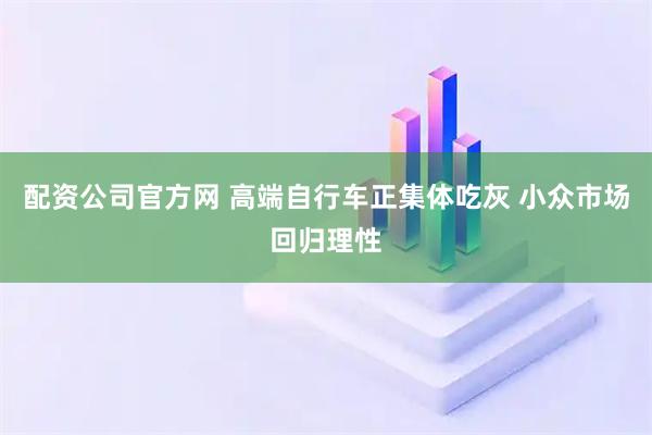配资公司官方网 高端自行车正集体吃灰 小众市场回归理性
