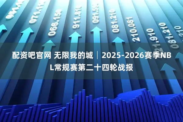 配资吧官网 无限我的城│2025-2026赛季NBL常规赛第二十四轮战报