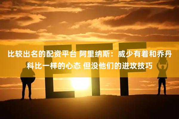 比较出名的配资平台 阿里纳斯：威少有着和乔丹科比一样的心态 但没他们的进攻技巧