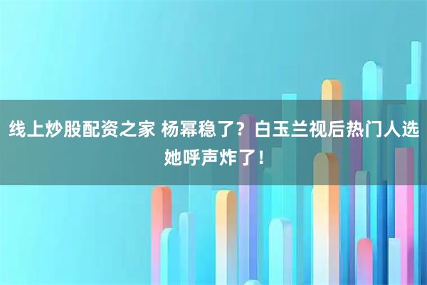 线上炒股配资之家 杨幂稳了?白玉兰视后热门人选她呼声炸了!