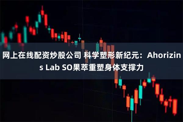 网上在线配资炒股公司 科学塑形新纪元：Ahorizins Lab SO果萃重塑身体支撑力